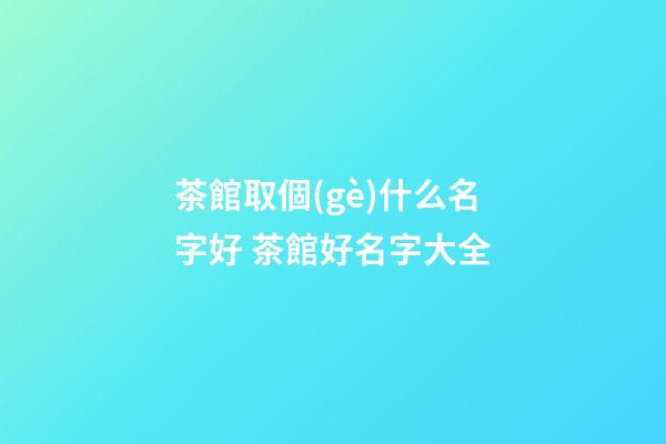 茶館取個(gè)什么名字好 茶館好名字大全-第1張-店鋪起名-玄機(jī)派